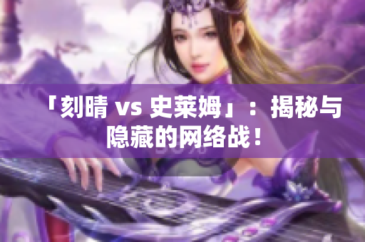 「刻晴 vs 史莱姆」：揭秘与隐藏的网络战！