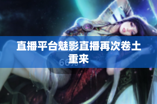 直播平台魅影直播再次卷土重来