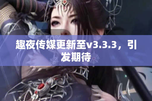 趣夜传媒更新至v3.3.3，引发期待