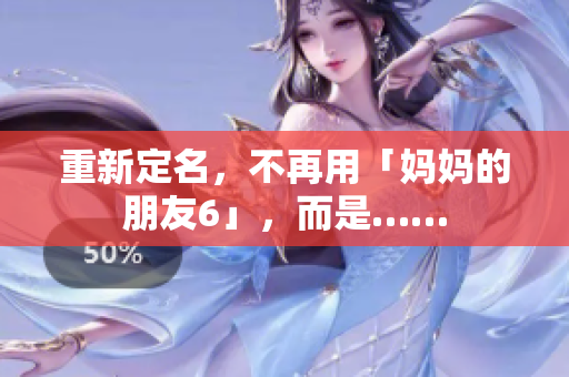 重新定名，不再用「妈妈的朋友6」，而是……