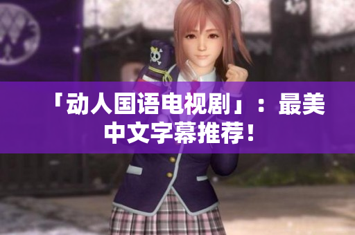 「动人国语电视剧」：最美中文字幕推荐！