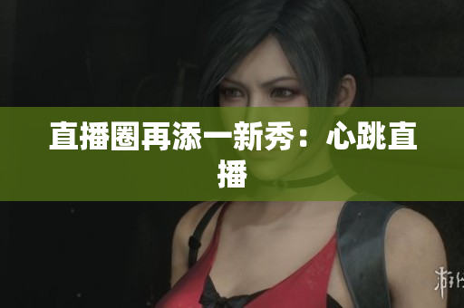 直播圈再添一新秀：心跳直播