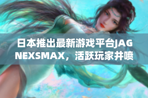 日本推出最新游戏平台JAGNEXSMAX，活跃玩家井喷