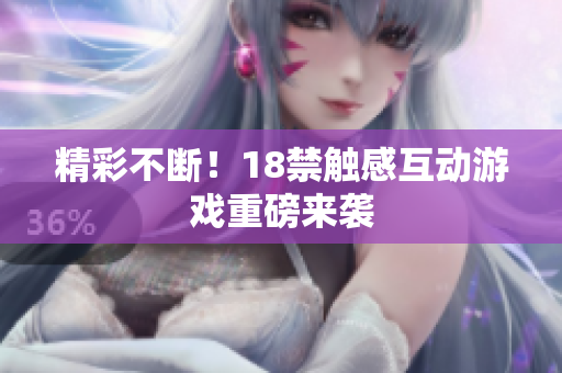 精彩不断！18禁触感互动游戏重磅来袭