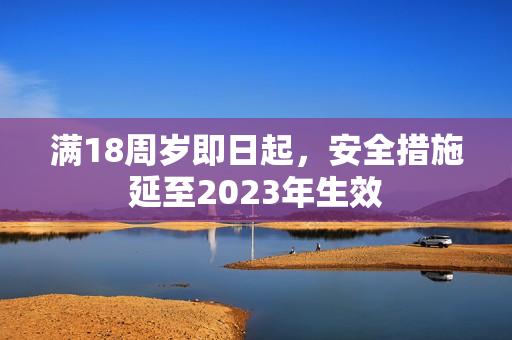 满18周岁即日起，安全措施延至2023年生效