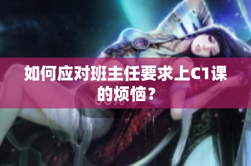 如何应对班主任要求上C1课的烦恼？