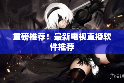重磅推荐！最新电视直播软件推荐