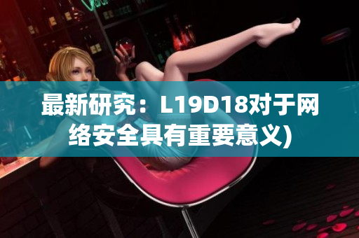 最新研究：L19D18对于网络安全具有重要意义)