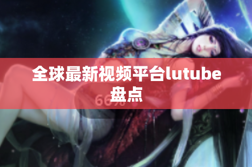 全球最新视频平台lutube盘点