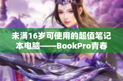 未满16岁可使用的超值笔记本电脑——BookPro青春版
