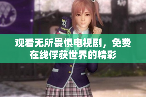 观看无所畏惧电视剧，免费在线俘获世界的精彩