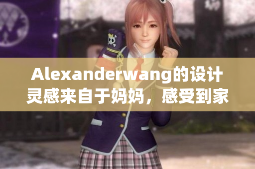 Alexanderwang的设计灵感来自于妈妈，感受到家庭的温暖和情感