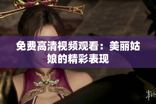 免费高清视频观看：美丽姑娘的精彩表现