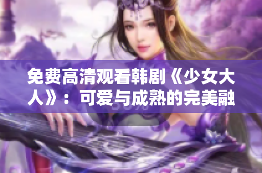 免费高清观看韩剧《少女大人》：可爱与成熟的完美融合