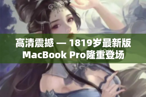 高清震撼 — 1819岁最新版MacBook Pro隆重登场
