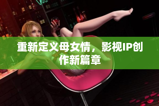 重新定义母女情，影视IP创作新篇章