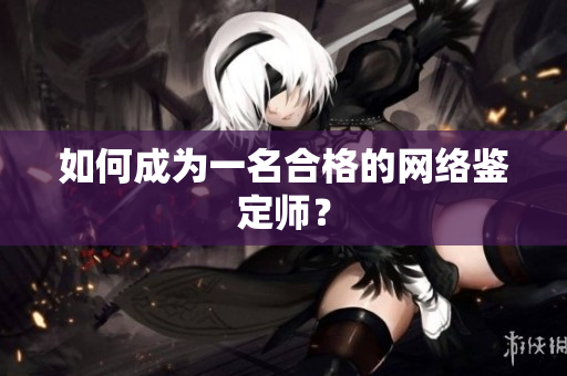 如何成为一名合格的网络鉴定师？