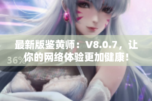 最新版鉴黄师：V8.0.7，让你的网络体验更加健康！