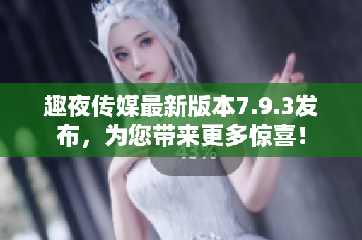 趣夜传媒最新版本7.9.3发布，为您带来更多惊喜！
