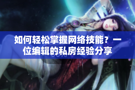 如何轻松掌握网络技能？一位编辑的私房经验分享