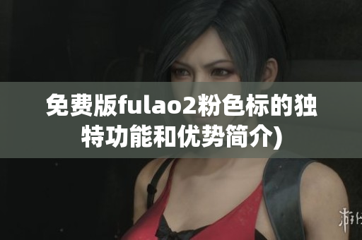免费版fulao2粉色标的独特功能和优势简介)