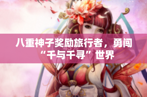 八重神子奖励旅行者，勇闯“千与千寻”世界