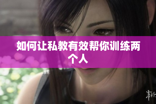 如何让私教有效帮你训练两个人