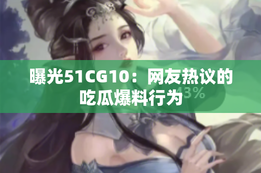 曝光51CG10：网友热议的吃瓜爆料行为