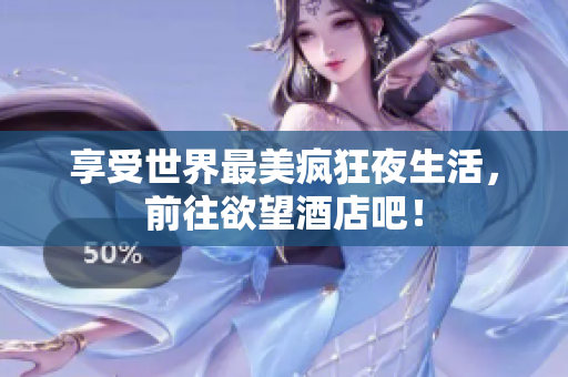 享受世界最美疯狂夜生活，前往欲望酒店吧！