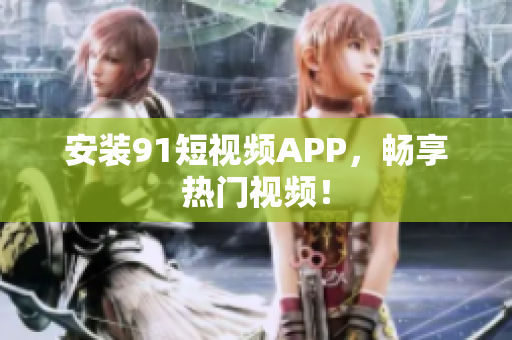 安装91短视频APP，畅享热门视频！