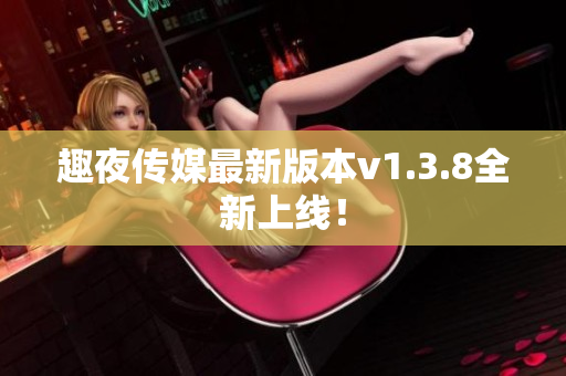 趣夜传媒最新版本v1.3.8全新上线！