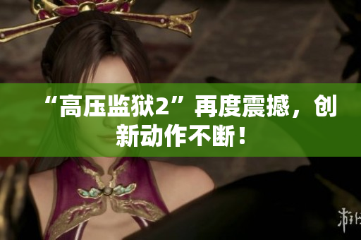 “高压监狱2”再度震撼，创新动作不断！