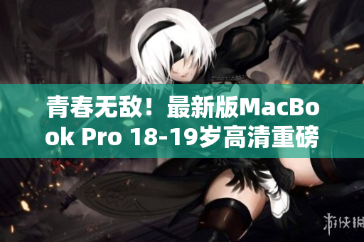 青春无敌！最新版MacBook Pro 18-19岁高清重磅上市！