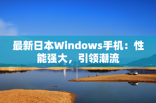 最新日本Windows手机：性能强大，引领潮流
