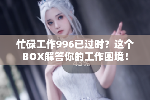 忙碌工作996已过时？这个BOX解答你的工作困境！