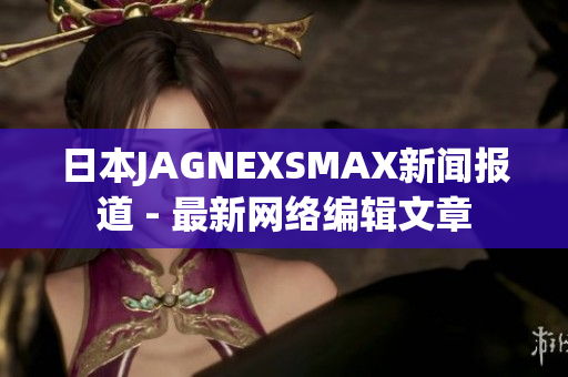 日本JAGNEXSMAX新闻报道 - 最新网络编辑文章