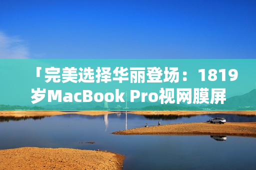 「完美选择华丽登场：1819岁MacBook Pro视网膜屏笔记本电脑」