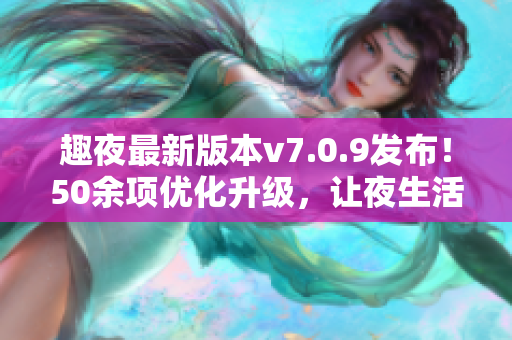 趣夜最新版本v7.0.9发布！50余项优化升级，让夜生活更精彩
