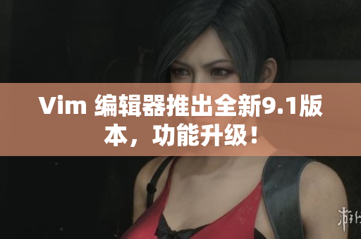Vim 编辑器推出全新9.1版本，功能升级！