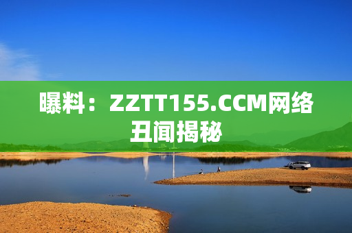 曝料：ZZTT155.CCM网络丑闻揭秘