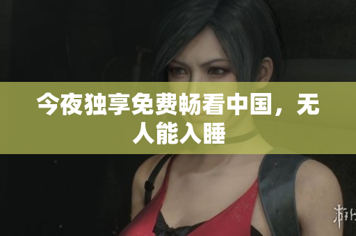 今夜独享免费畅看中国，无人能入睡