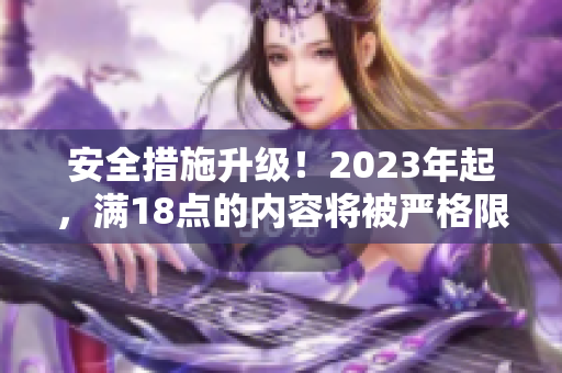 安全措施升级！2023年起，满18点的内容将被严格限制
