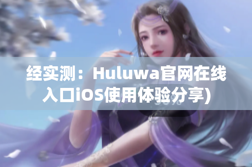 经实测：Huluwa官网在线入口iOS使用体验分享)
