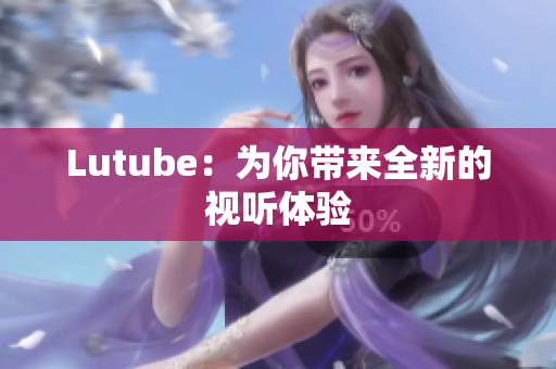 Lutube：为你带来全新的视听体验