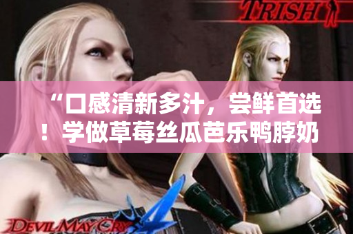 “口感清新多汁，尝鲜首选！学做草莓丝瓜芭乐鸭脖奶茶！”