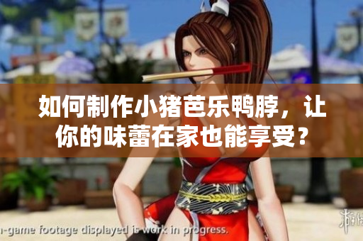 如何制作小猪芭乐鸭脖，让你的味蕾在家也能享受？