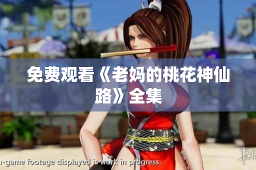 免费观看《老妈的桃花神仙路》全集