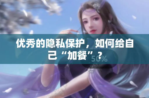 优秀的隐私保护，如何给自己“加餐”？