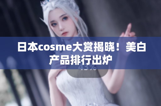 日本cosme大赏揭晓！美白产品排行出炉