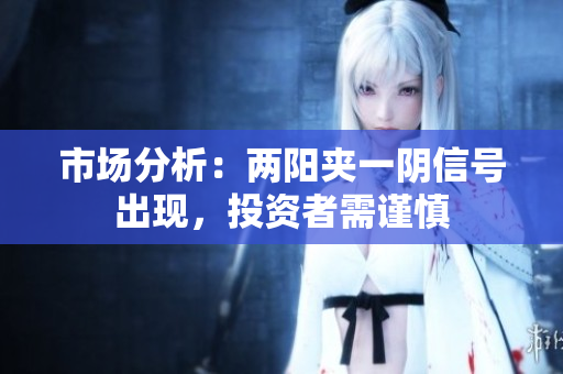 市场分析：两阳夹一阴信号出现，投资者需谨慎